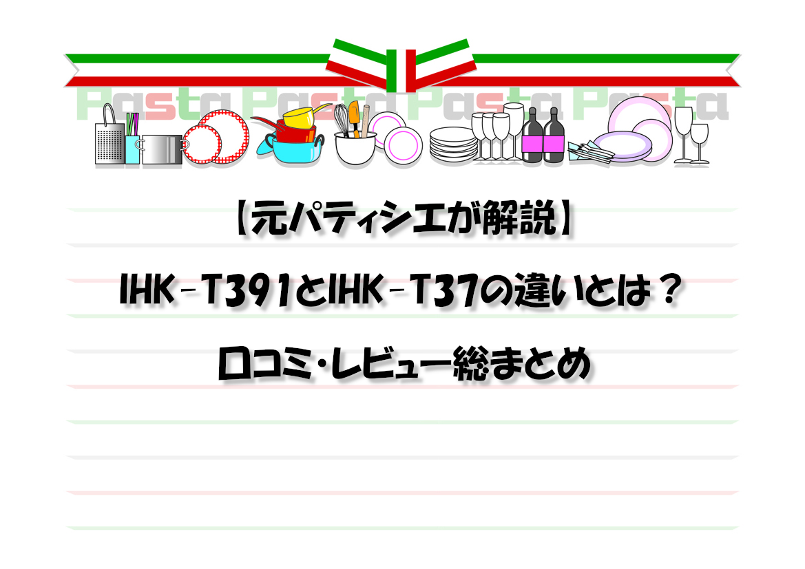 【元パティシエが解説】IHK-T391とIHK-T37の違いとは？口コミ・レビュー総まとめ