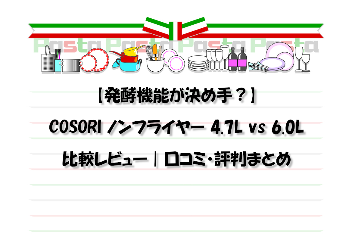 【発酵機能が決め手？】COSORI ノンフライヤー 4.7L vs 6.0L 比較レビュー｜口コミ・評判まとめ